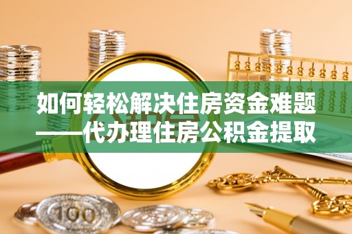 遵化市如何轻松解决住房资金难题——代办理住房公积金提取服务详解