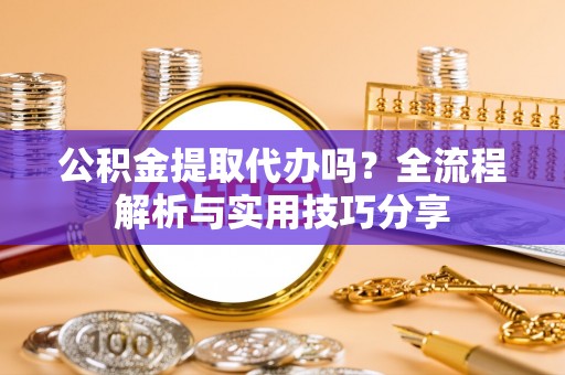 遵化市公积金提取代办吗？全流程解析与实用技巧分享