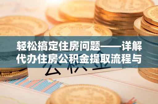遵化市轻松搞定住房问题——详解代办住房公积金提取流程与技巧