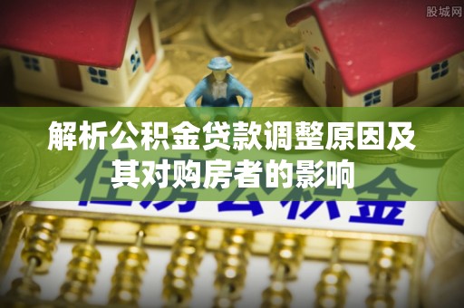 遵化市解析公积金贷款调整原因及其对购房者的影响