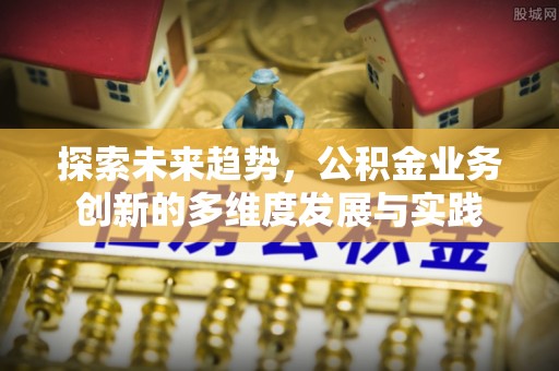 遵化市探索未来趋势，公积金业务创新的多维度发展与实践