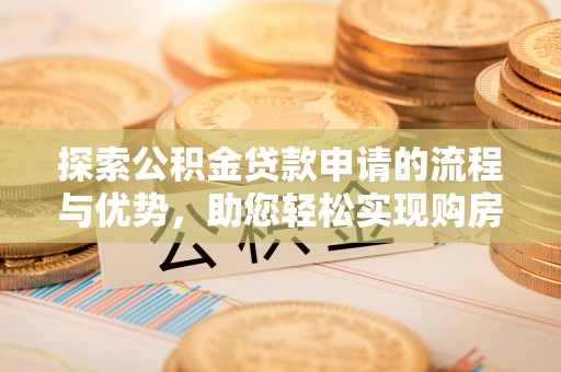 遵化市探索公积金贷款申请的流程与优势，助您轻松实现购房梦想