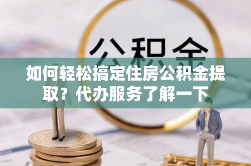 遵化市如何轻松搞定住房公积金提取？代办服务了解一下