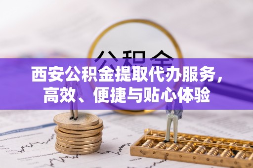 遵化市西安公积金提取代办服务，高效、便捷与贴心体验
