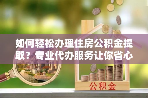 遵化市如何轻松办理住房公积金提取？专业代办服务让你省心无忧