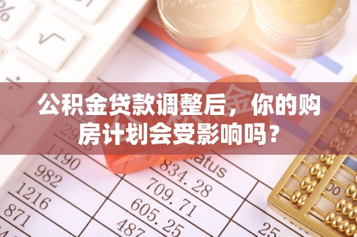 遵化市公积金贷款调整后，你的购房计划会受影响吗？