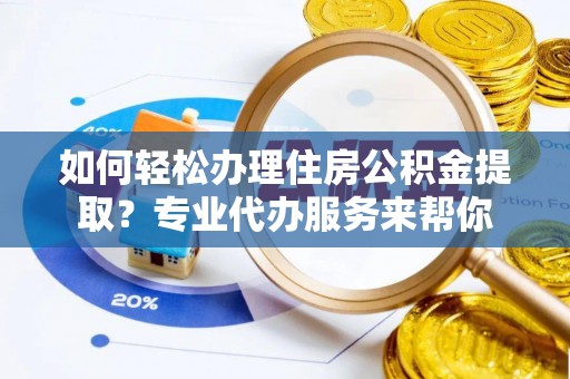 遵化市如何轻松办理住房公积金提取？专业代办服务来帮你