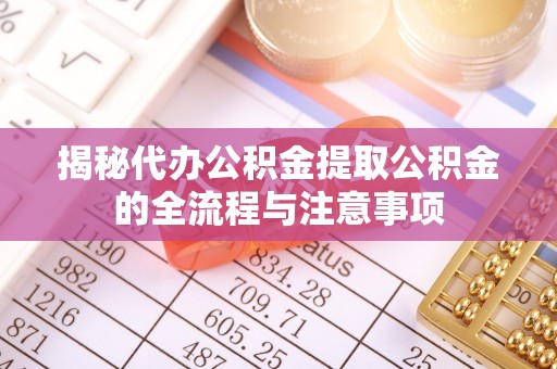 遵化市揭秘代办公积金提取公积金的全流程与注意事项