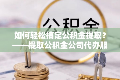 遵化市如何轻松搞定公积金提取？——提取公积金公司代办服务全解析