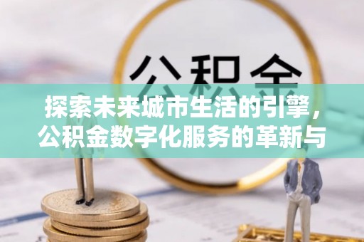 遵化市探索未来城市生活的引擎，公积金数字化服务的革新与实践