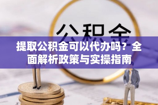 遵化市提取公积金可以代办吗？全面解析政策与实操指南