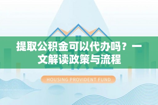 遵化市提取公积金可以代办吗？一文解读政策与流程