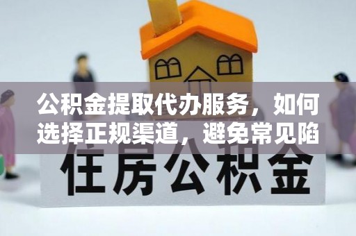遵化市公积金提取代办服务，如何选择正规渠道，避免常见陷阱