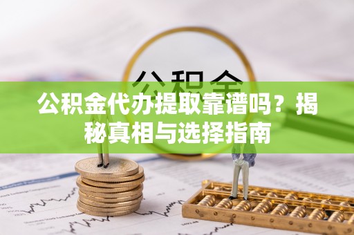 遵化市公积金代办提取靠谱吗？揭秘真相与选择指南
