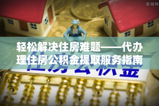 遵化市轻松解决住房难题——代办理住房公积金提取服务指南