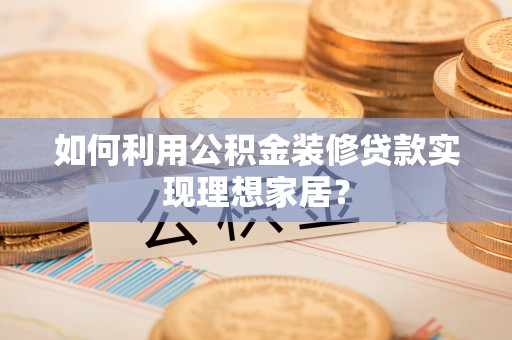 遵化市如何利用公积金装修贷款实现理想家居？