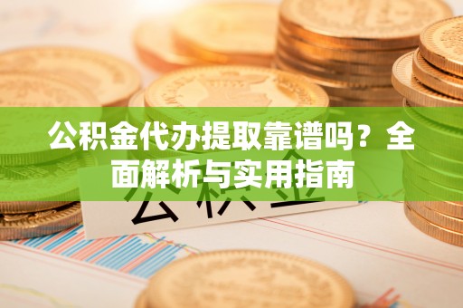 遵化市公积金代办提取靠谱吗？全面解析与实用指南