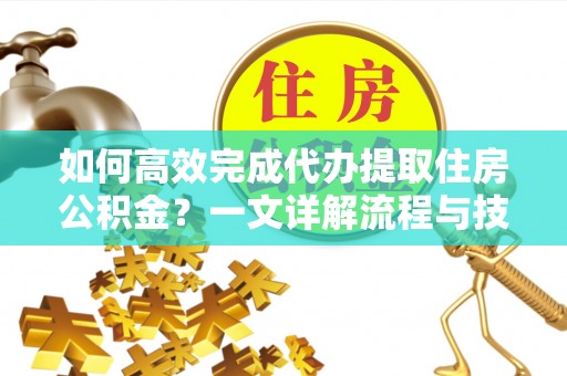 遵化市如何高效完成代办提取住房公积金？一文详解流程与技巧