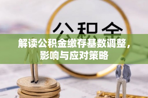 遵化市解读公积金缴存基数调整，影响与应对策略