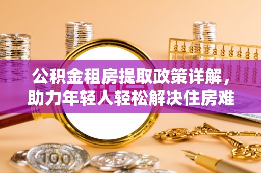遵化市公积金租房提取政策详解，助力年轻人轻松解决住房难题