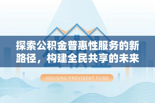 遵化市探索公积金普惠性服务的新路径，构建全民共享的未来