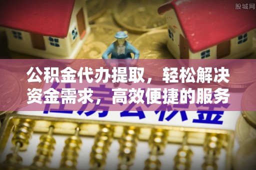 遵化市公积金代办提取，轻松解决资金需求，高效便捷的服务选择