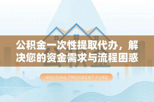 遵化市公积金一次性提取代办，解决您的资金需求与流程困惑