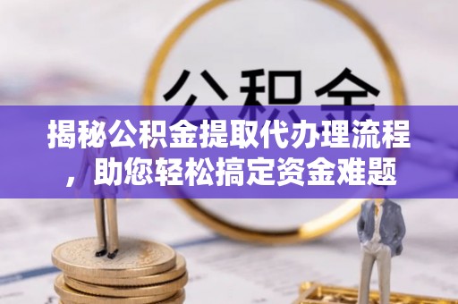 遵化市揭秘公积金提取代办理流程，助您轻松搞定资金难题