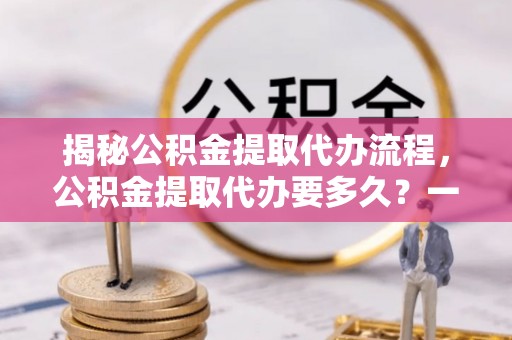 遵化市揭秘公积金提取代办流程，公积金提取代办要多久？一文读懂