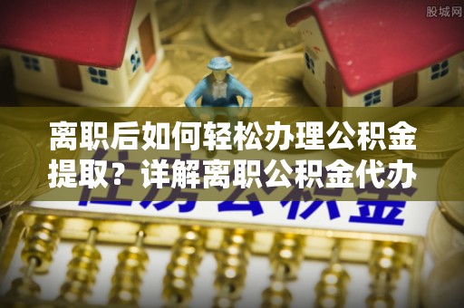 遵化市离职后如何轻松办理公积金提取？详解离职公积金代办提取流程