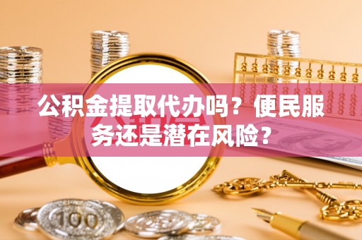遵化市公积金提取代办吗？便民服务还是潜在风险？