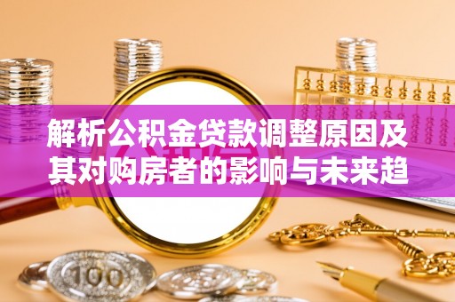 遵化市解析公积金贷款调整原因及其对购房者的影响与未来趋势