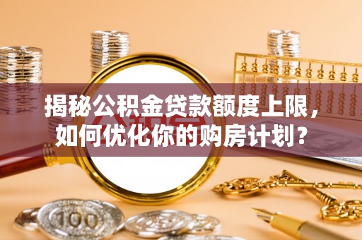 遵化市揭秘公积金贷款额度上限，如何优化你的购房计划？