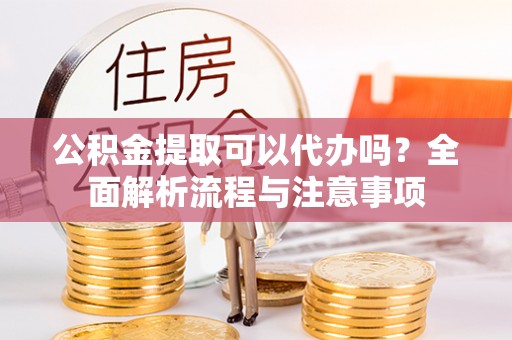 遵化市公积金提取可以代办吗？全面解析流程与注意事项