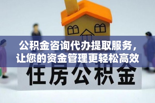 遵化市公积金咨询代办提取服务，让您的资金管理更轻松高效