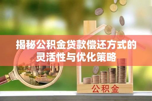 遵化市揭秘公积金贷款偿还方式的灵活性与优化策略