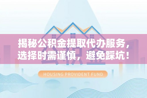 遵化市揭秘公积金提取代办服务，选择时需谨慎，避免踩坑！