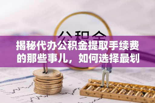 遵化市揭秘代办公积金提取手续费的那些事儿，如何选择最划算的服务？
