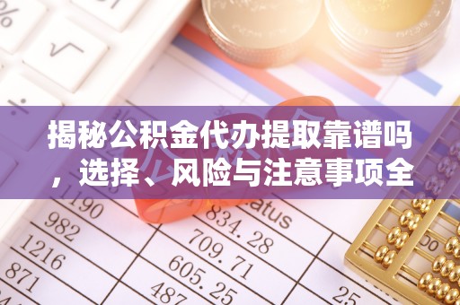 遵化市揭秘公积金代办提取靠谱吗，选择、风险与注意事项全解析