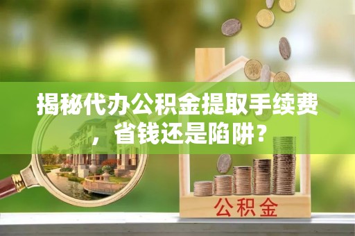 遵化市揭秘代办公积金提取手续费，省钱还是陷阱？