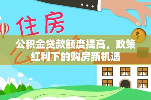 遵化市公积金贷款额度提高，政策红利下的购房新机遇