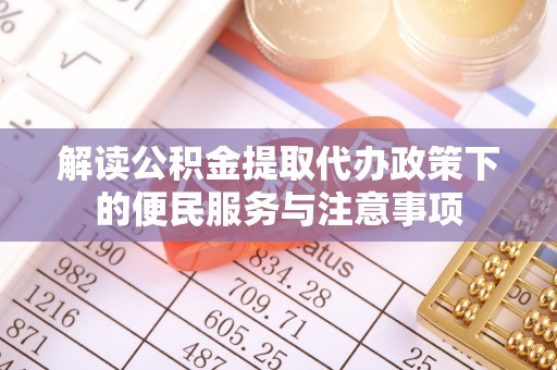 遵化市解读公积金提取代办政策下的便民服务与注意事项