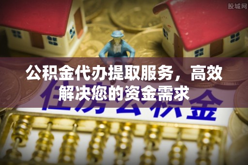 遵化市公积金代办提取服务，高效解决您的资金需求
