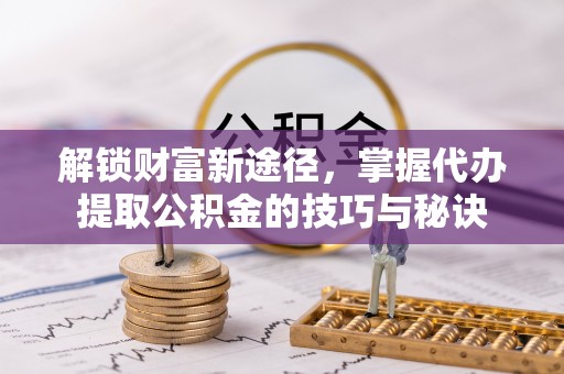 遵化市解锁财富新途径，掌握代办提取公积金的技巧与秘诀
