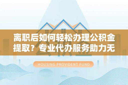 遵化市离职后如何轻松办理公积金提取？专业代办服务助力无忧