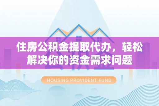 遵化市住房公积金提取代办，轻松解决你的资金需求问题