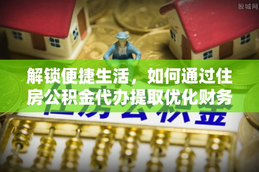 遵化市解锁便捷生活，如何通过住房公积金代办提取优化财务规划