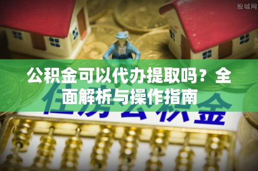 遵化市公积金可以代办提取吗？全面解析与操作指南