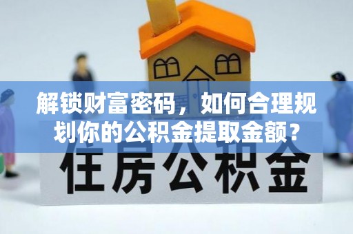 遵化市解锁财富密码，如何合理规划你的公积金提取金额？