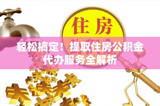 遵化市轻松搞定！提取住房公积金代办服务全解析